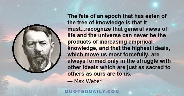 The fate of an epoch that has eaten of the tree of knowledge is that it must...recognize that general views of life and the universe can never be the products of increasing empirical knowledge, and that the highest