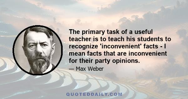 The primary task of a useful teacher is to teach his students to recognize 'inconvenient' facts - I mean facts that are inconvenient for their party opinions.