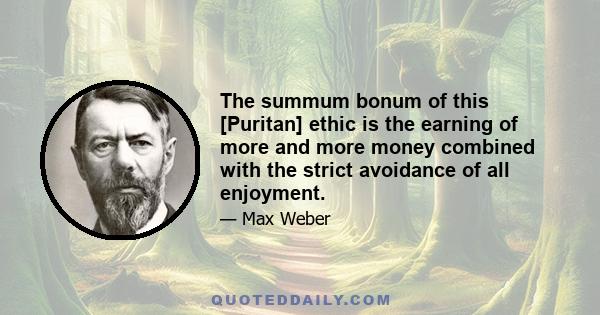 The summum bonum of this [Puritan] ethic is the earning of more and more money combined with the strict avoidance of all enjoyment.