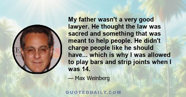 My father wasn't a very good lawyer. He thought the law was sacred and something that was meant to help people. He didn't charge people like he should have... which is why I was allowed to play bars and strip joints