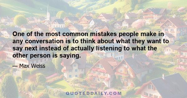 One of the most common mistakes people make in any conversation is to think about what they want to say next instead of actually listening to what the other person is saying.