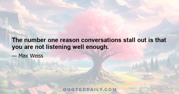 The number one reason conversations stall out is that you are not listening well enough.