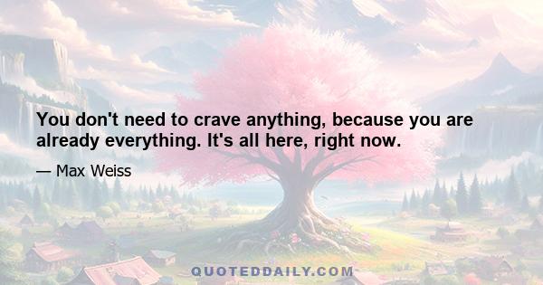 You don't need to crave anything, because you are already everything. It's all here, right now.