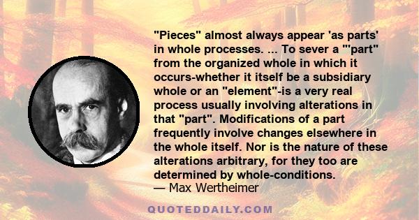 Pieces almost always appear 'as parts' in whole processes. ... To sever a 'part from the organized whole in which it occurs-whether it itself be a subsidiary whole or an element-is a very real process usually involving