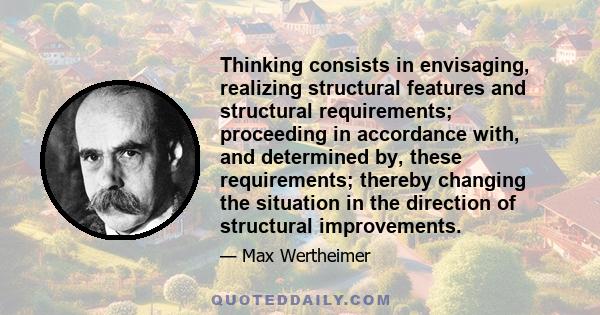 Thinking consists in envisaging, realizing structural features and structural requirements; proceeding in accordance with, and determined by, these requirements; thereby changing the situation in the direction of