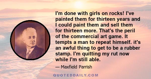 I'm done with girls on rocks! I've painted them for thirteen years and I could paint them and sell them for thirteen more. That's the peril of the commercial art game. It tempts a man to repeat himself. it's an awful