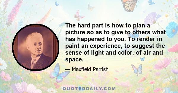 The hard part is how to plan a picture so as to give to others what has happened to you. To render in paint an experience, to suggest the sense of light and color, of air and space.