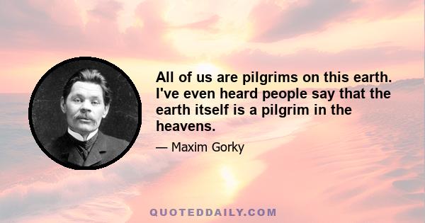 All of us are pilgrims on this earth. I've even heard people say that the earth itself is a pilgrim in the heavens.