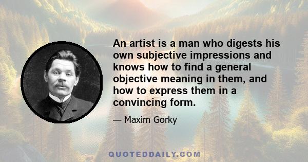 An artist is a man who digests his own subjective impressions and knows how to find a general objective meaning in them, and how to express them in a convincing form.