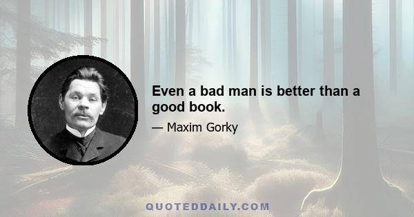 Even a bad man is better than a good book.