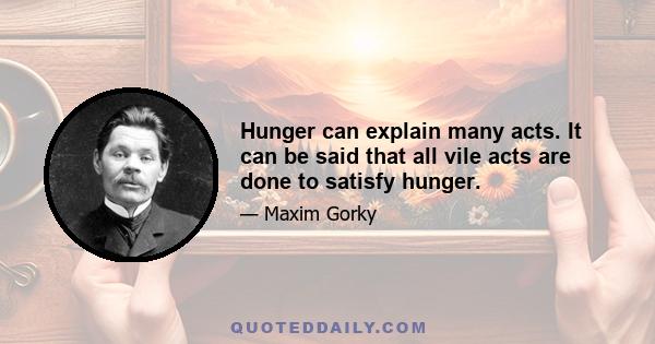 Hunger can explain many acts. It can be said that all vile acts are done to satisfy hunger.