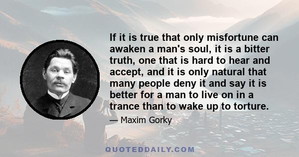 If it is true that only misfortune can awaken a man's soul, it is a bitter truth, one that is hard to hear and accept, and it is only natural that many people deny it and say it is better for a man to live on in a