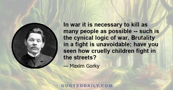 In war it is necessary to kill as many people as possible -- such is the cynical logic of war. Brutality in a fight is unavoidable; have you seen how cruelly children fight in the streets?