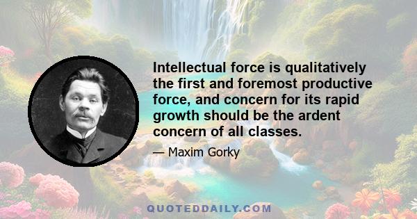 Intellectual force is qualitatively the first and foremost productive force, and concern for its rapid growth should be the ardent concern of all classes.