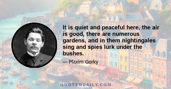 It is quiet and peaceful here, the air is good, there are numerous gardens, and in them nightingales sing and spies lurk under the bushes.