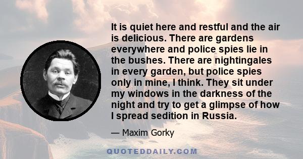 It is quiet here and restful and the air is delicious. There are gardens everywhere and police spies lie in the bushes. There are nightingales in every garden, but police spies only in mine, I think. They sit under my