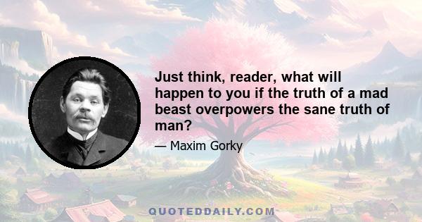 Just think, reader, what will happen to you if the truth of a mad beast overpowers the sane truth of man?