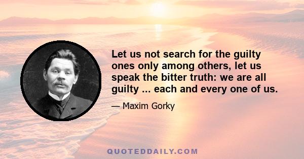 Let us not search for the guilty ones only among others, let us speak the bitter truth: we are all guilty ... each and every one of us.