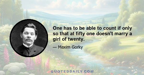 One has to be able to count if only so that at fifty one doesn't marry a girl of twenty.