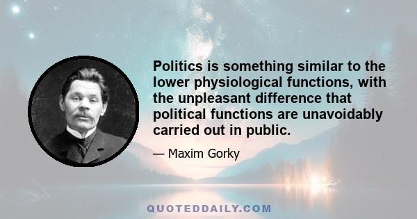 Politics is something similar to the lower physiological functions, with the unpleasant difference that political functions are unavoidably carried out in public.