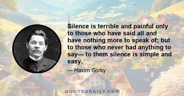 Silence is terrible and painful only to those who have said all and have nothing more to speak of; but to those who never had anything to say— to them silence is simple and easy.