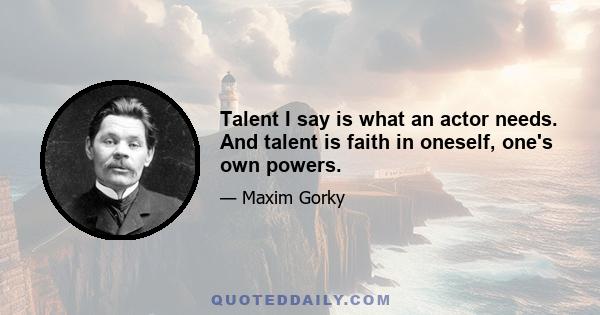 Talent I say is what an actor needs. And talent is faith in oneself, one's own powers.