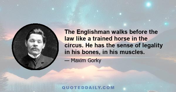 The Englishman walks before the law like a trained horse in the circus. He has the sense of legality in his bones, in his muscles.