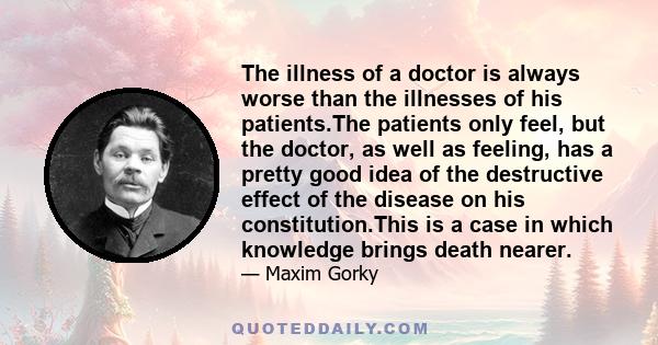 The illness of a doctor is always worse than the illnesses of his patients.The patients only feel, but the doctor, as well as feeling, has a pretty good idea of the destructive effect of the disease on his