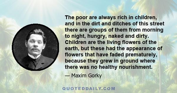 The poor are always rich in children, and in the dirt and ditches of this street there are groups of them from morning to night, hungry, naked and dirty. Children are the living flowers of the earth, but these had the