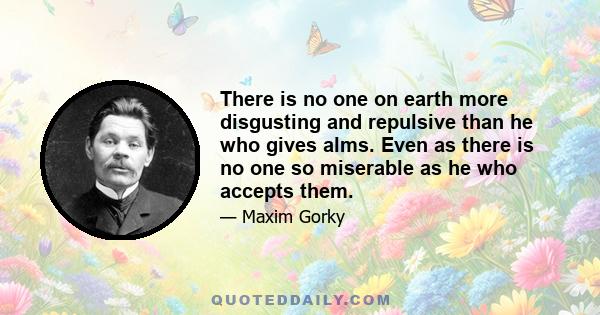 There is no one on earth more disgusting and repulsive than he who gives alms. Even as there is no one so miserable as he who accepts them.