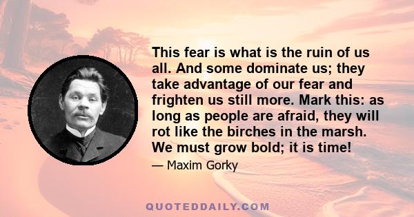 This fear is what is the ruin of us all. And some dominate us; they take advantage of our fear and frighten us still more. Mark this: as long as people are afraid, they will rot like the birches in the marsh. We must