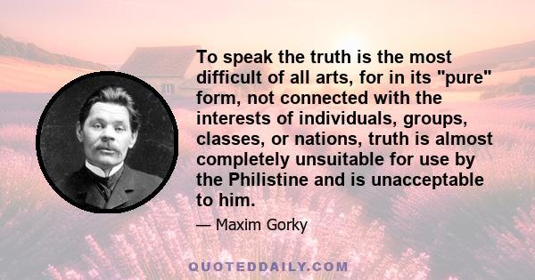 To speak the truth is the most difficult of all arts, for in its pure form, not connected with the interests of individuals, groups, classes, or nations, truth is almost completely unsuitable for use by the Philistine