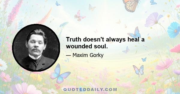 Truth doesn't always heal a wounded soul.