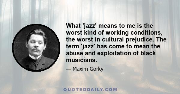 What 'jazz' means to me is the worst kind of working conditions, the worst in cultural prejudice. The term 'jazz' has come to mean the abuse and exploitation of black musicians.