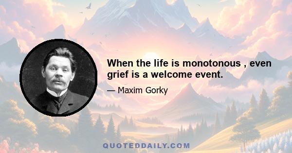 When the life is monotonous , even grief is a welcome event.