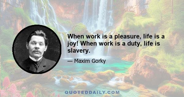 When work is a pleasure, life is a joy! When work is a duty, life is slavery.