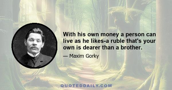 With his own money a person can live as he likes-a ruble that's your own is dearer than a brother.