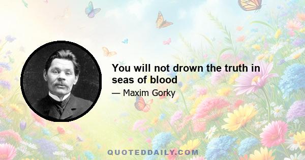 You will not drown the truth in seas of blood