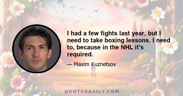 I had a few fights last year, but I need to take boxing lessons. I need to, because in the NHL it's required.