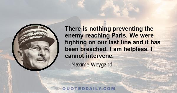 There is nothing preventing the enemy reaching Paris. We were fighting on our last line and it has been breached. I am helpless, I cannot intervene.