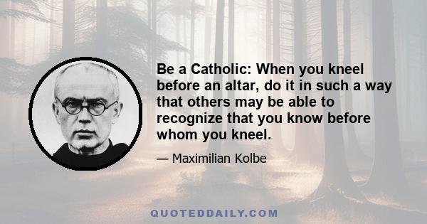 Be a Catholic: When you kneel before an altar, do it in such a way that others may be able to recognize that you know before whom you kneel.