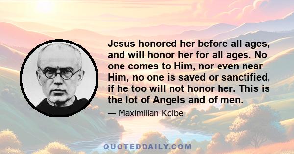 Jesus honored her before all ages, and will honor her for all ages. No one comes to Him, nor even near Him, no one is saved or sanctified, if he too will not honor her. This is the lot of Angels and of men.