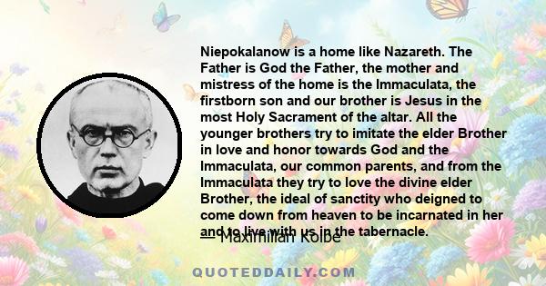 Niepokalanow is a home like Nazareth. The Father is God the Father, the mother and mistress of the home is the Immaculata, the firstborn son and our brother is Jesus in the most Holy Sacrament of the altar. All the