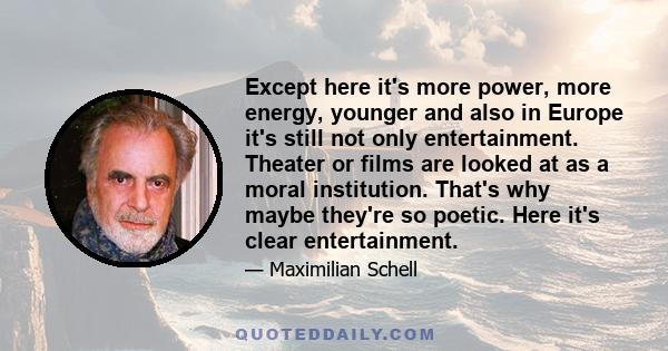 Except here it's more power, more energy, younger and also in Europe it's still not only entertainment. Theater or films are looked at as a moral institution. That's why maybe they're so poetic. Here it's clear