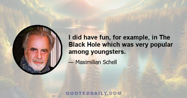 I did have fun, for example, in The Black Hole which was very popular among youngsters.