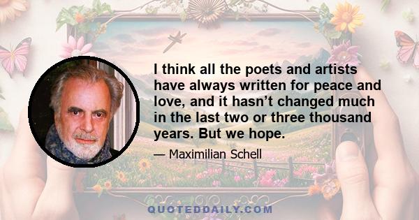 I think all the poets and artists have always written for peace and love, and it hasn’t changed much in the last two or three thousand years. But we hope.