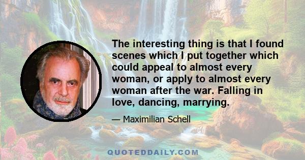 The interesting thing is that I found scenes which I put together which could appeal to almost every woman, or apply to almost every woman after the war. Falling in love, dancing, marrying.