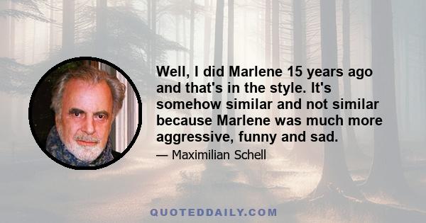 Well, I did Marlene 15 years ago and that's in the style. It's somehow similar and not similar because Marlene was much more aggressive, funny and sad.