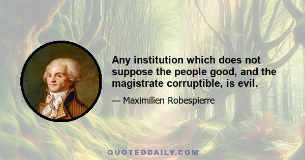 Any institution which does not suppose the people good, and the magistrate corruptible, is evil.