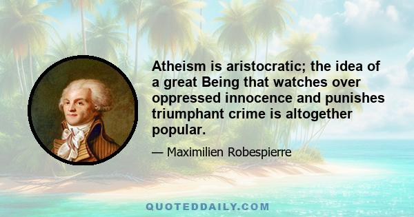 Atheism is aristocratic; the idea of a great Being that watches over oppressed innocence and punishes triumphant crime is altogether popular.